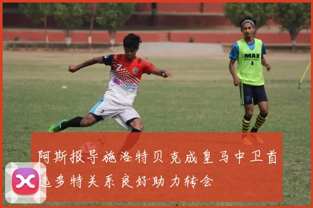 阿斯报导施洛特贝克成皇马中卫首选多特关系良好助力转会