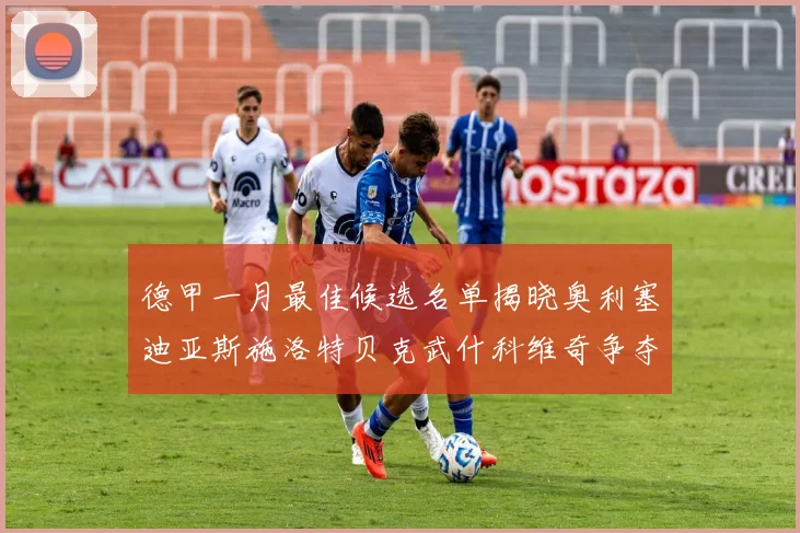 德甲一月最佳候选名单揭晓奥利塞迪亚斯施洛特贝克武什科维奇争夺荣耀