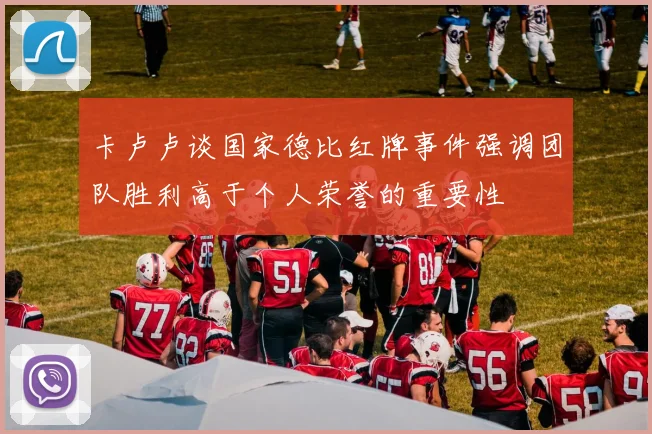 卡卢卢谈国家德比红牌事件强调团队胜利高于个人荣誉的重要性