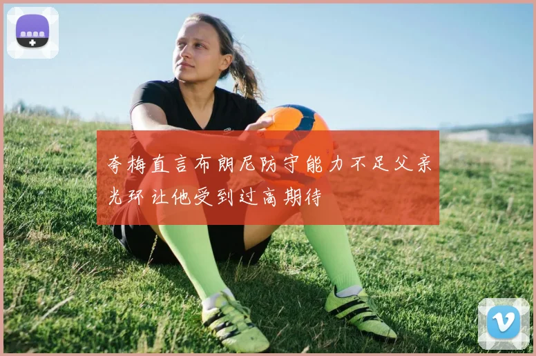 夸梅直言布朗尼防守能力不足父亲光环让他受到过高期待