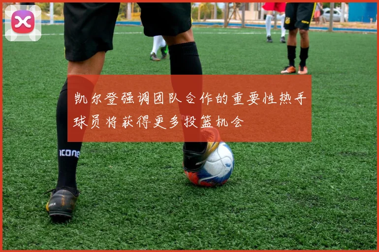 凯尔登强调团队合作的重要性热手球员将获得更多投篮机会