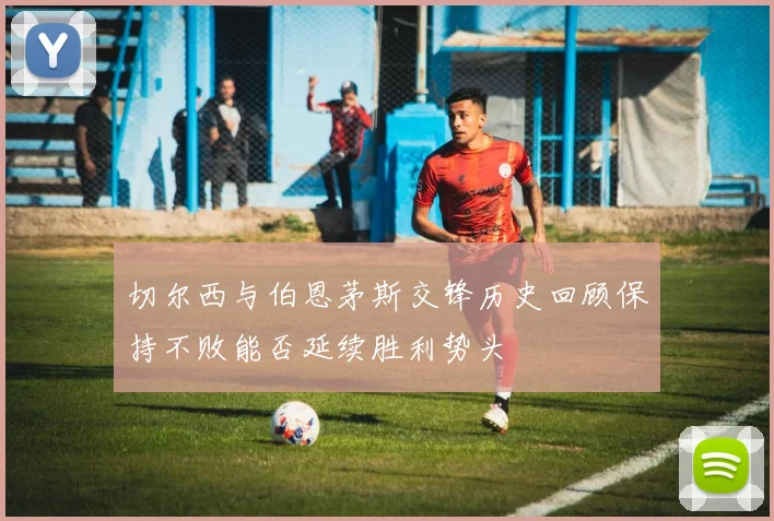 切尔西与伯恩茅斯交锋历史回顾保持不败能否延续胜利势头