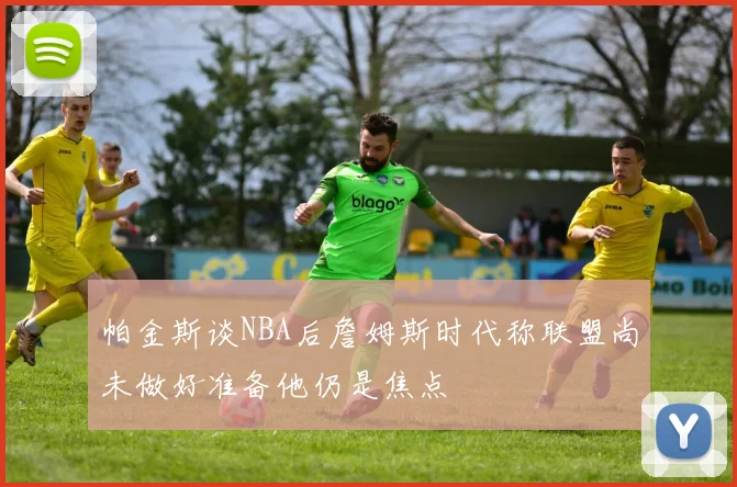 帕金斯谈NBA后詹姆斯时代称联盟尚未做好准备他仍是焦点