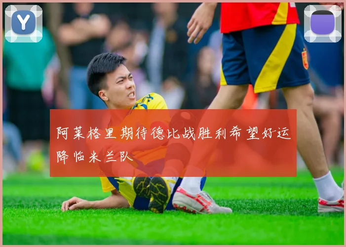 阿莱格里期待德比战胜利希望好运降临米兰队