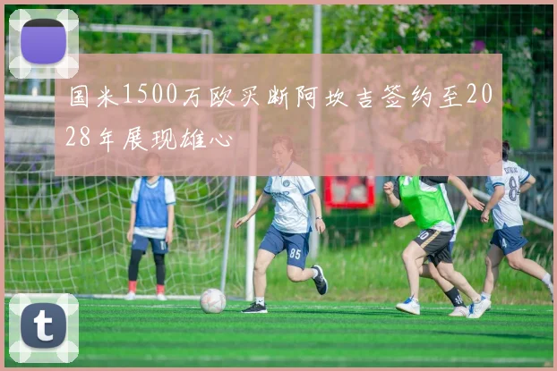 国米1500万欧买断阿坎吉签约至2028年展现雄心
