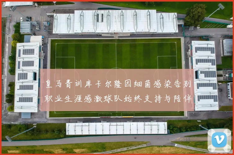 皇马青训库卡尔隆因细菌感染告别职业生涯感激球队始终支持与陪伴