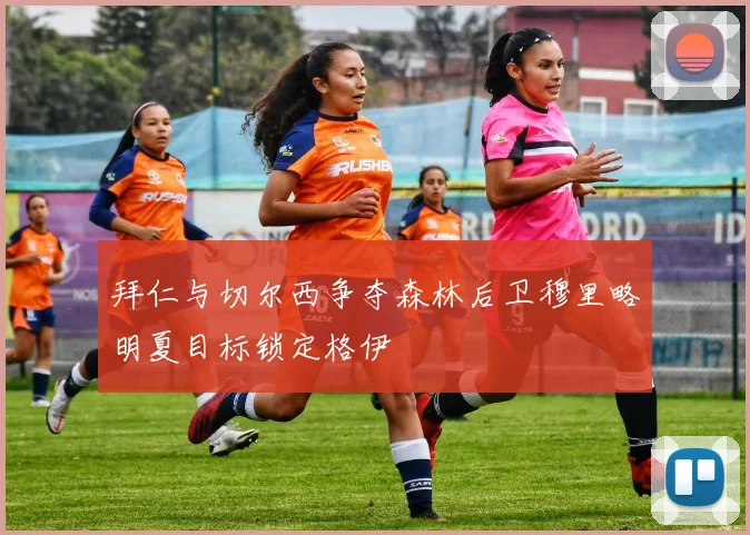 拜仁与切尔西争夺森林后卫穆里略明夏目标锁定格伊
