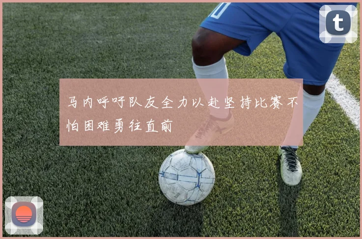 马内呼吁队友全力以赴坚持比赛不怕困难勇往直前