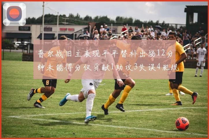 普尔战旧主表现平平替补出场12分钟未能得分仅贡献1助攻3失误4犯规