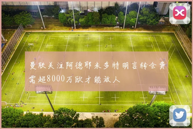 曼联关注阿德耶米多特明言转会费需超8000万欧才能放人