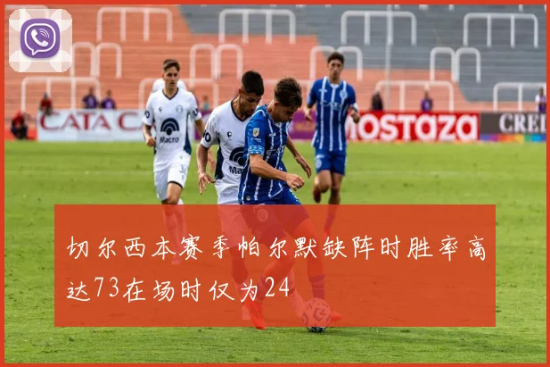 切尔西本赛季帕尔默缺阵时胜率高达73在场时仅为24