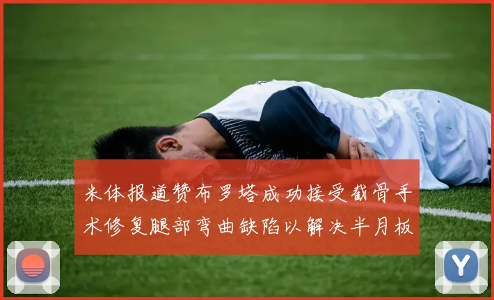 米体报道赞布罗塔成功接受截骨手术修复腿部弯曲缺陷以解决半月板缺失问题