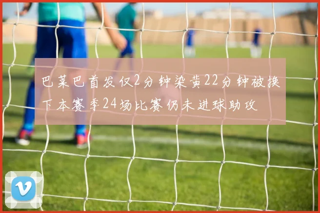 巴莱巴首发仅2分钟染黄22分钟被换下本赛季24场比赛仍未进球助攻