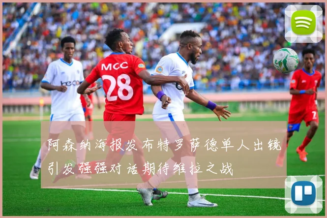 阿森纳海报发布特罗萨德单人出镜引发强强对话期待维拉之战