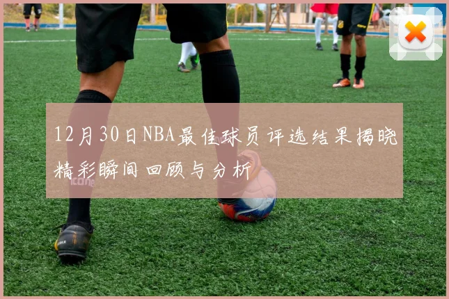 12月30日NBA最佳球员评选结果揭晓精彩瞬间回顾与分析