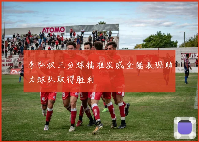李弘权三分球精准发威全能表现助力球队取得胜利