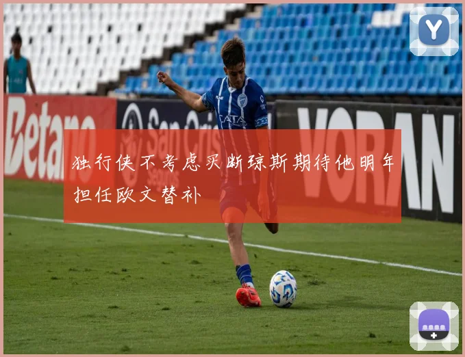 独行侠不考虑买断琼斯期待他明年担任欧文替补
