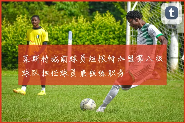 莱斯特城前球员纽根特加盟第八级球队担任球员兼教练职务