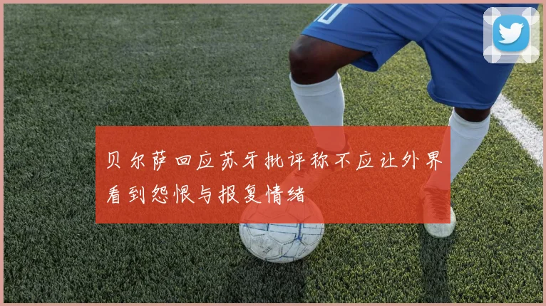 贝尔萨回应苏牙批评称不应让外界看到怨恨与报复情绪