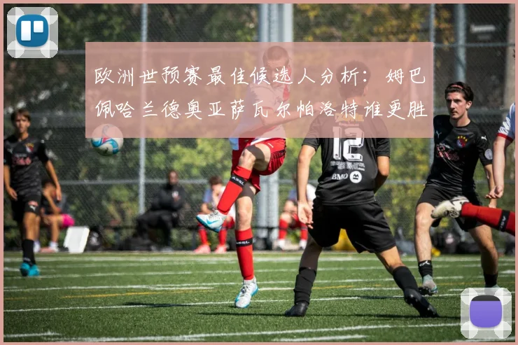 欧洲世预赛最佳候选人分析：姆巴佩哈兰德奥亚萨瓦尔帕洛特谁更胜一筹