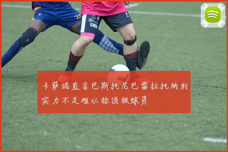卡萨诺直言巴斯托尼巴雷拉托纳利实力不足难以称顶级球员