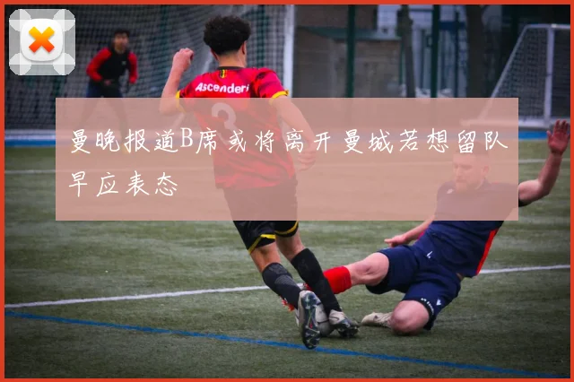 曼晚报道B席或将离开曼城若想留队早应表态