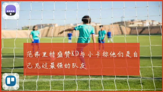 范弗里特盛赞KD与小卡称他们是自己见过最强的队友