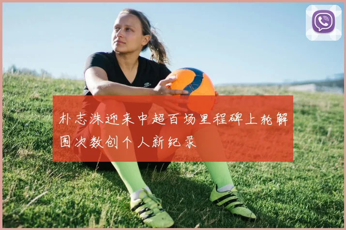 朴志洙迎来中超百场里程碑上轮解围次数创个人新纪录