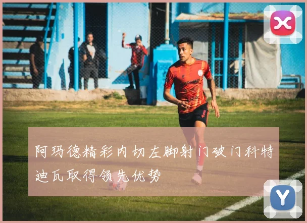 阿玛德精彩内切左脚射门破门科特迪瓦取得领先优势