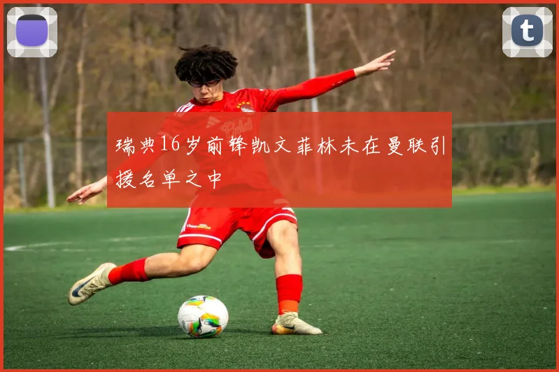 瑞典16岁前锋凯文菲林未在曼联引援名单之中