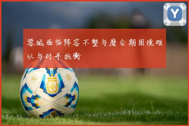 蓉城面临阵容不整与磨合期困境难以与对手抗衡