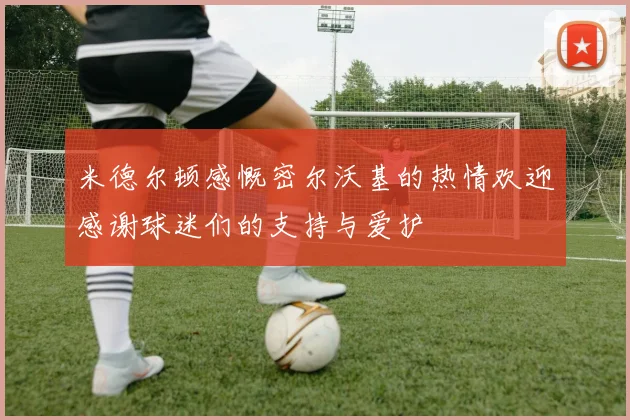 米德尔顿感慨密尔沃基的热情欢迎感谢球迷们的支持与爱护