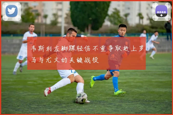 韦斯利左脚踝轻伤不重争取赶上罗马与尤文的关键战役