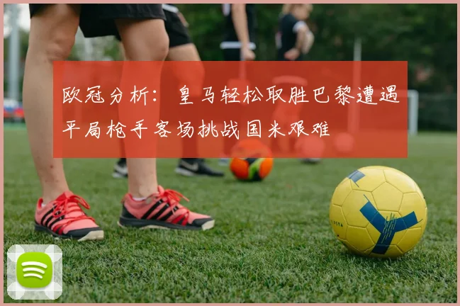 欧冠分析：皇马轻松取胜巴黎遭遇平局枪手客场挑战国米艰难
