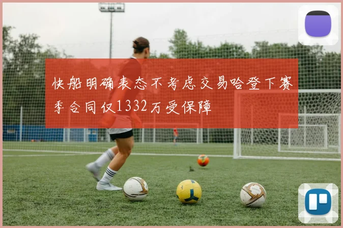 快船明确表态不考虑交易哈登下赛季合同仅1332万受保障
