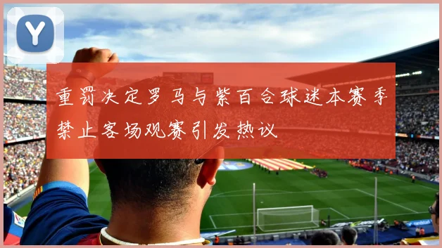 重罚决定罗马与紫百合球迷本赛季禁止客场观赛引发热议