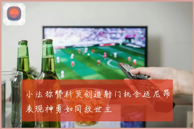 小法称赞科莫创造射门机会迈尼昂表现神勇如同救世主
