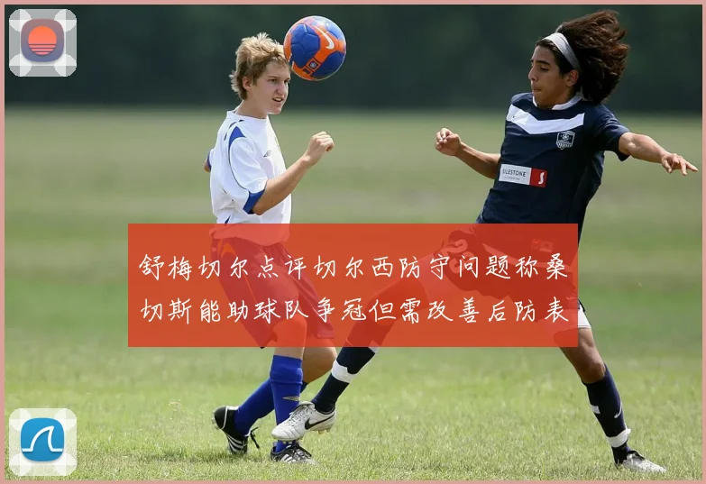 舒梅切尔点评切尔西防守问题称桑切斯能助球队争冠但需改善后防表现