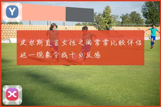 皮尔斯直言女性之间常常比较伴侣这一现象令我十分反感