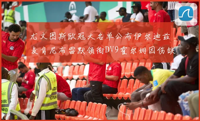 尤文图斯欧冠大名单公布伊尔迪兹麦肯尼布雷默领衔DV9霍尔姆因伤缺席