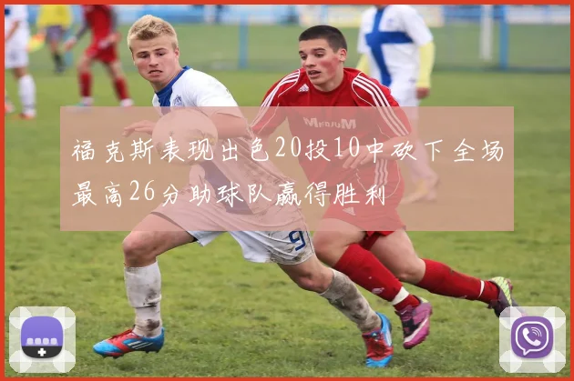 福克斯表现出色20投10中砍下全场最高26分助球队赢得胜利