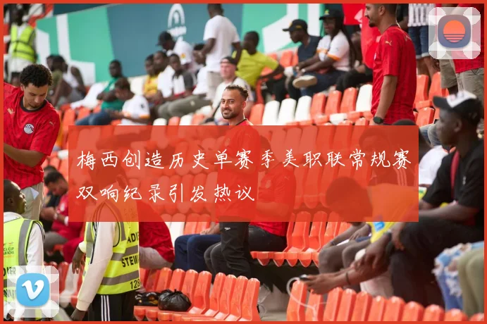 梅西创造历史单赛季美职联常规赛双响纪录引发热议