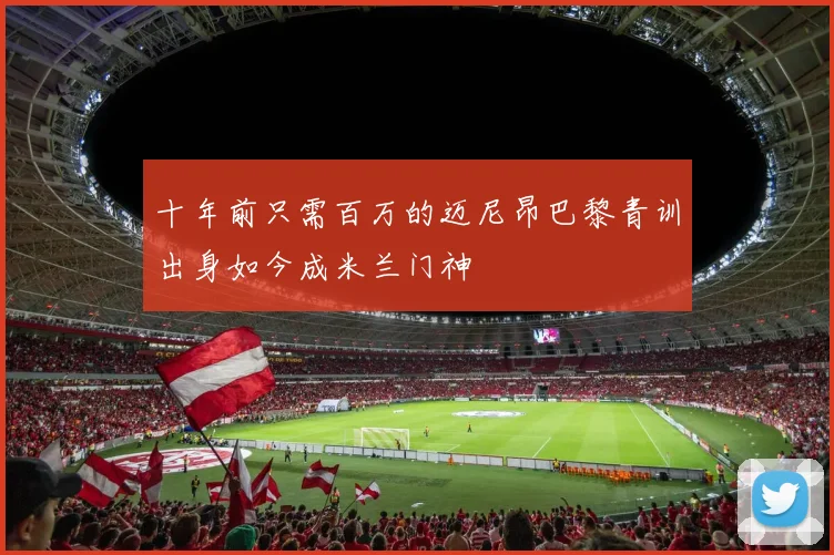 十年前只需百万的迈尼昂巴黎青训出身如今成米兰门神