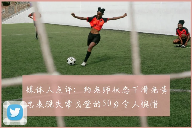 媒体人点评：约老师状态下滑老黄忠表现失常戈登的50分令人惋惜