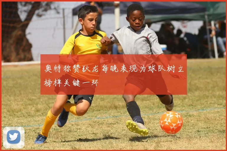 奥特称赞狄龙每晚表现为球队树立榜样关键一环
