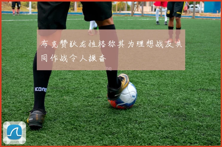 布克赞狄龙性格称其为理想战友共同作战令人振奋