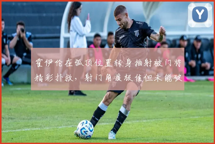 霍伊伦在弧顶位置转身抽射被门将精彩扑救，射门角度极佳但未能破门