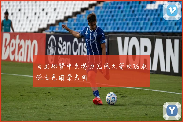 马龙称赞申京潜力无限火箭攻防表现出色前景光明