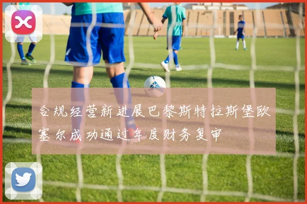 合规经营新进展巴黎斯特拉斯堡欧塞尔成功通过年度财务复审