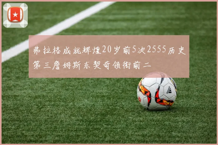 弗拉格成就辉煌20岁前5次2555历史第三詹姆斯东契奇领衔前二
